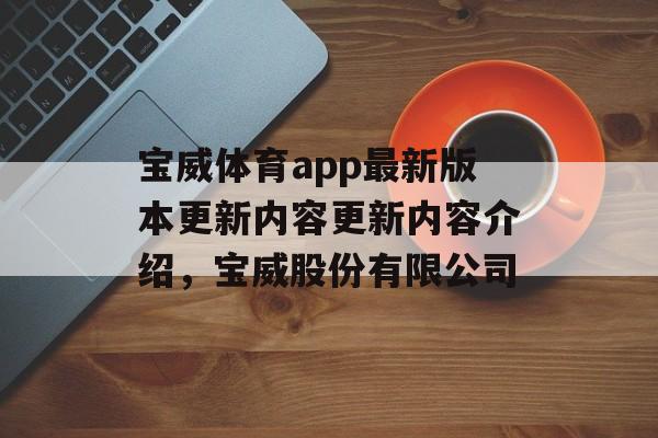 宝威体育app最新版本更新内容更新内容介绍，宝威股份有限公司