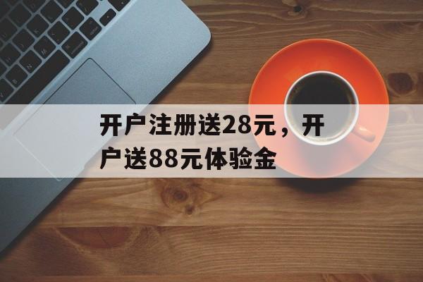 开户注册送28元，开户送88元体验金