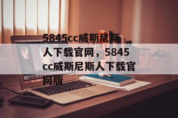 5845cc威斯尼斯人下载官网，5845cc威斯尼斯人下载官网版