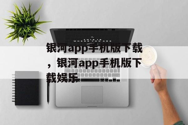 银河app手机版下载，银河app手机版下载娱乐