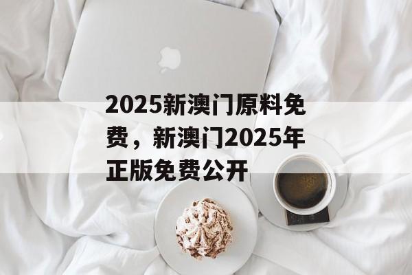 2025新澳门原料免费，新澳门2025年正版免费公开