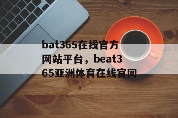 bat365在线官方网站平台，beat365亚洲体育在线官网