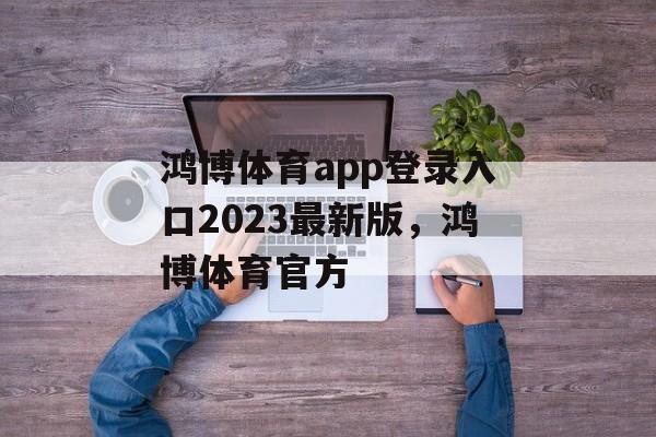 鸿博体育app登录入口2023最新版，鸿博体育官方