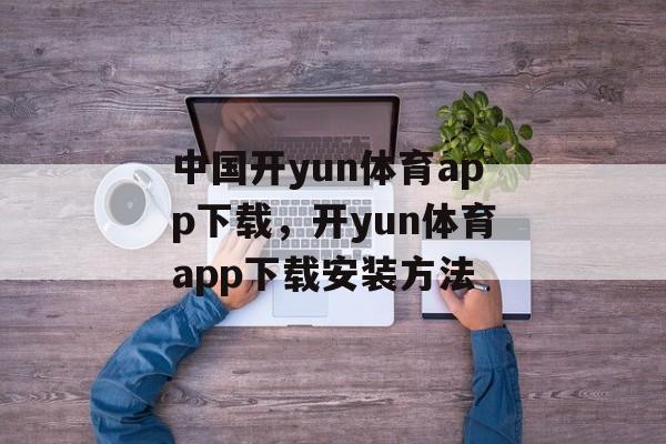 中国开yun体育app下载，开yun体育app下载安装方法