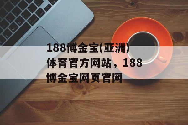 188博金宝(亚洲)体育官方网站，188博金宝网页官网