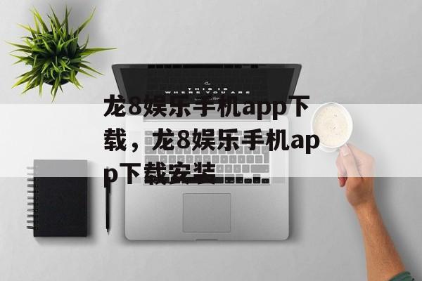 龙8娱乐手机app下载，龙8娱乐手机app下载安装