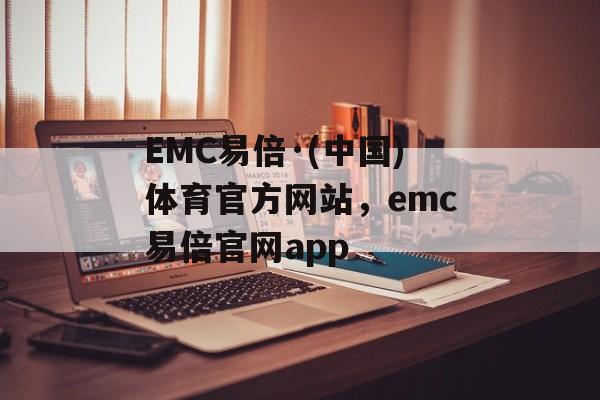 EMC易倍·(中国)体育官方网站，emc易倍官网app