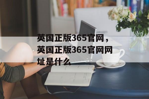 英国正版365官网，英国正版365官网网址是什么