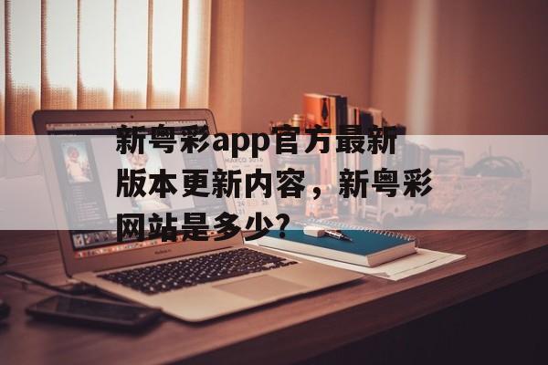 新粤彩app官方最新版本更新内容，新粤彩网站是多少?