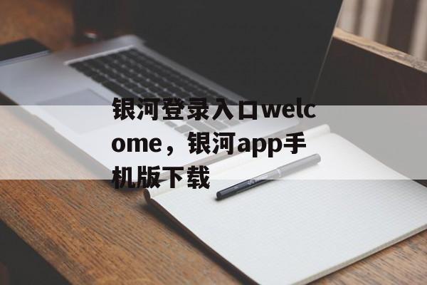 银河登录入口welcome，银河app手机版下载