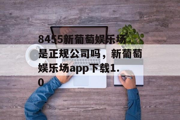 8455新葡萄娱乐场是正规公司吗，新葡萄娱乐场app下载1.0