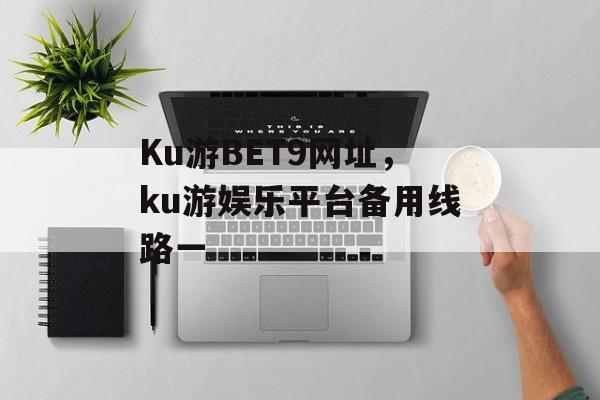 Ku游BET9网址，ku游娱乐平台备用线路一