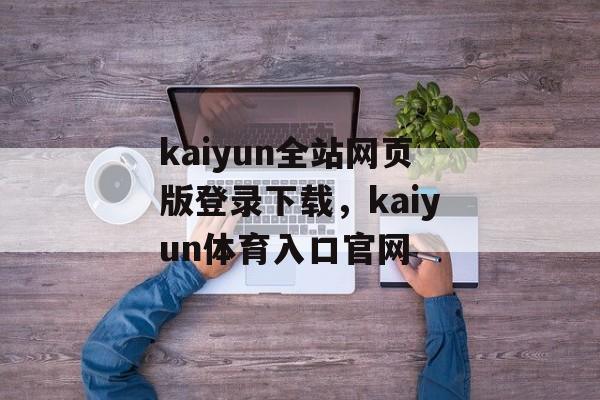 kaiyun全站网页版登录下载，kaiyun体育入口官网