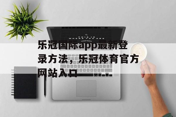 乐冠国际app最新登录方法，乐冠体育官方网站入口