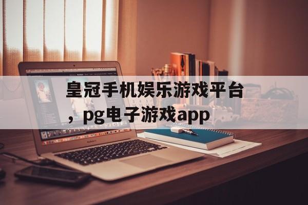 皇冠手机娱乐游戏平台，pg电子游戏app