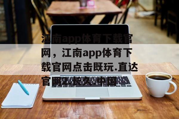 江南app体育下载官网，江南app体育下载官网点击既玩.直达官网2.长久.中国