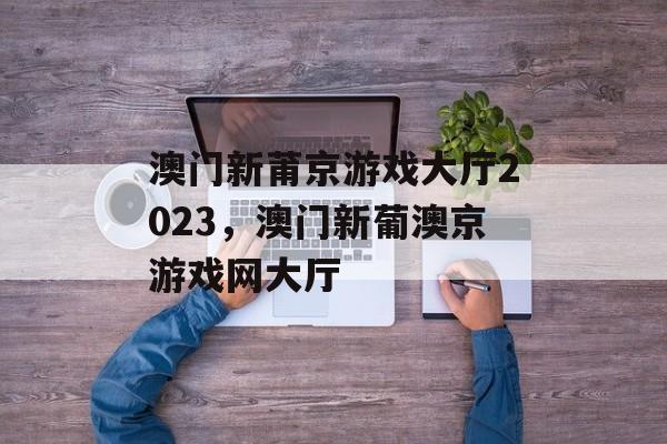 澳门新莆京游戏大厅2023，澳门新葡澳京游戏网大厅