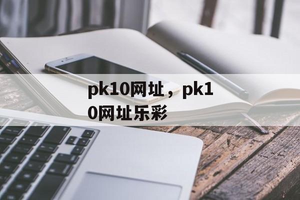 pk10网址，pk10网址乐彩