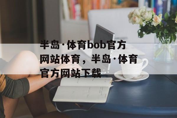 半岛·体育bob官方网站体育，半岛·体育官方网站下载