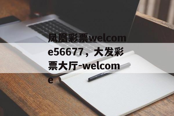 凤凰彩票welcome56677，大发彩票大厅-welcome