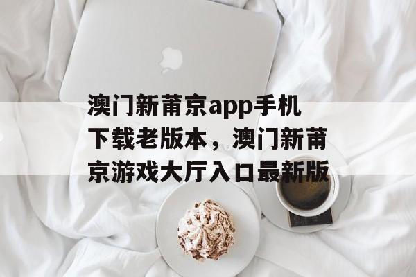 澳门新莆京app手机下载老版本，澳门新莆京游戏大厅入口最新版