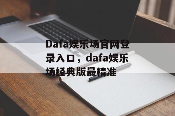 Dafa娱乐场官网登录入口，dafa娱乐场经典版最精准