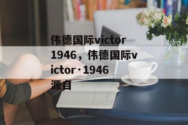 伟德国际victor1946，伟德国际victor·1946源自