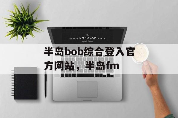 半岛bob综合登入官方网站，半岛fm