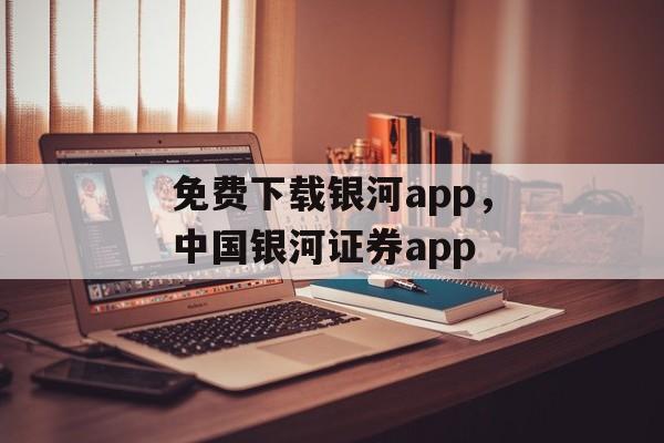 免费下载银河app，中国银河证券app