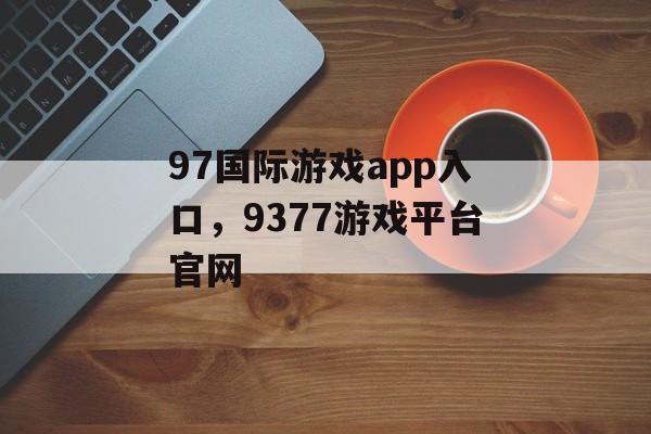 97国际游戏app入口，9377游戏平台官网